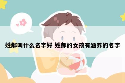 姓郝叫什么名字好 姓郝的女孩有涵养的名字
